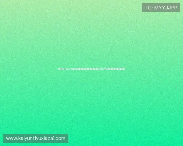 开云Kaiyunapp登录入口推荐，助你第一时间获取2026世界杯比赛直播和精彩回放