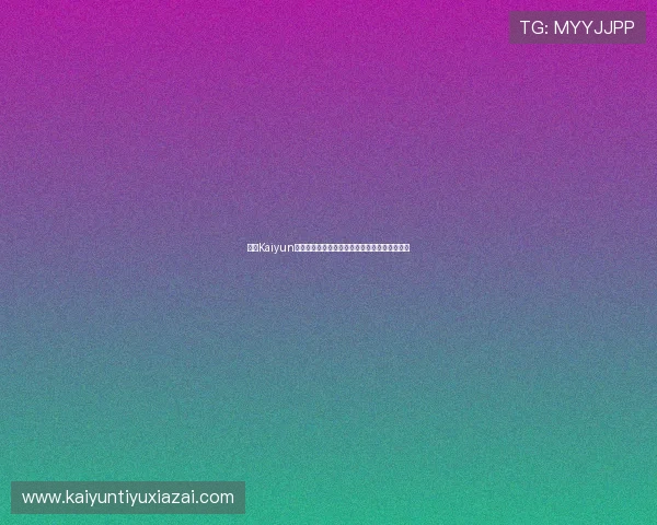 开云Kaiyun官网手机版最新版本下载与安装详细步骤全解析
